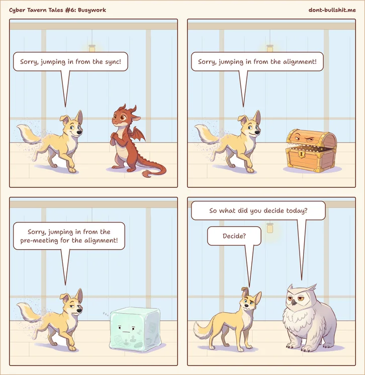 Four-panel comic. Panel 1: A blink dog teleports in, sparkles trailing behind it, to a little dragon: “Sorry, jumping in from the sync!” Panel 2: The dog teleports in again, this time to a treasure chest monster: “Sorry, jumping in from the alignment!” Panel 3: The dog, looking tired, teleports in to a bored gelatinous cube that is dozing off: “Sorry, jumping in from the pre-meeting for the alignment!” Panel 4: The owl asks: “So what did you decide today?” The dog, puzzled: “Decide?”