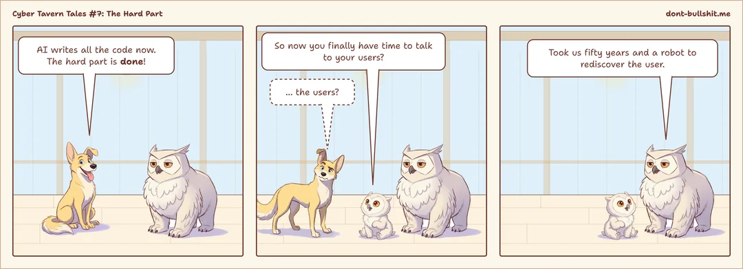 Three-panel comic. Panel 1: A cheerful blink dog to the owlbear: “AI writes all the code now. The hard part is done!” Panel 2: A little owlbear cub asks: “So now you finally have time to talk to your users?” The dog mutters: “… the users?” Panel 3: The owlbear, next to the cub: “Took us fifty years and a robot to rediscover the user.”